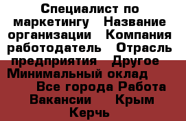 Специалист по маркетингу › Название организации ­ Компания-работодатель › Отрасль предприятия ­ Другое › Минимальный оклад ­ 32 000 - Все города Работа » Вакансии   . Крым,Керчь